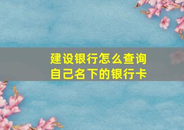 建设银行怎么查询自己名下的银行卡