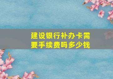 建设银行补办卡需要手续费吗多少钱