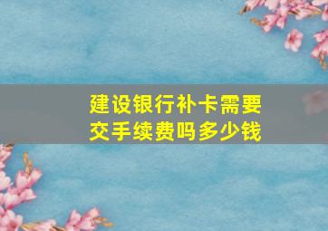 建设银行补卡需要交手续费吗多少钱