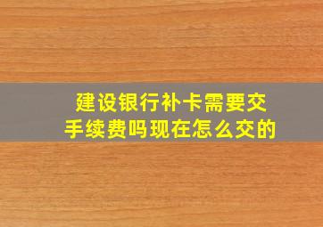 建设银行补卡需要交手续费吗现在怎么交的