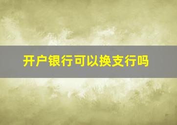 开户银行可以换支行吗