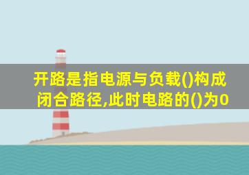 开路是指电源与负载()构成闭合路径,此时电路的()为0