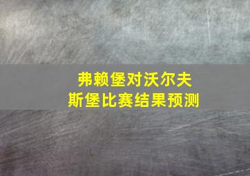 弗赖堡对沃尔夫斯堡比赛结果预测