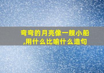 弯弯的月亮像一艘小船,用什么比喻什么造句