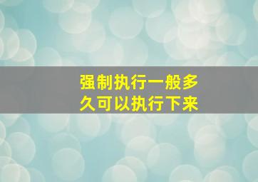 强制执行一般多久可以执行下来