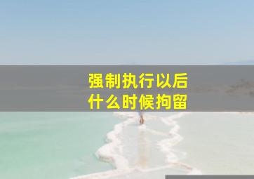 强制执行以后什么时候拘留