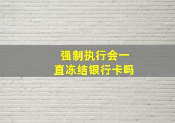 强制执行会一直冻结银行卡吗