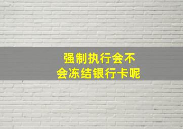 强制执行会不会冻结银行卡呢