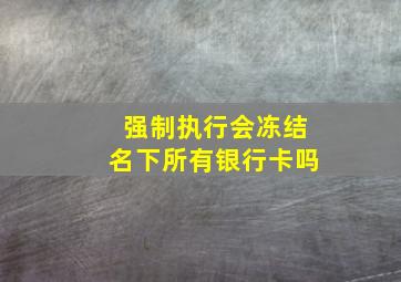 强制执行会冻结名下所有银行卡吗