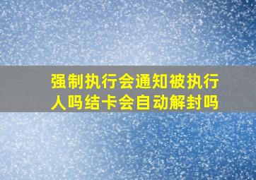 强制执行会通知被执行人吗结卡会自动解封吗