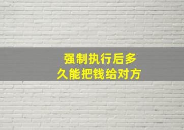 强制执行后多久能把钱给对方