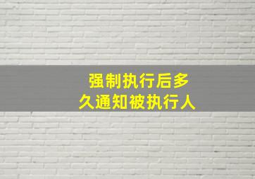 强制执行后多久通知被执行人