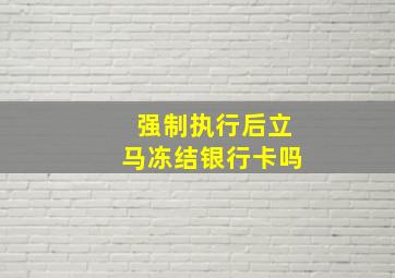 强制执行后立马冻结银行卡吗