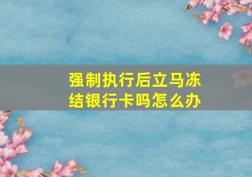 强制执行后立马冻结银行卡吗怎么办