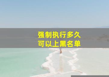 强制执行多久可以上黑名单