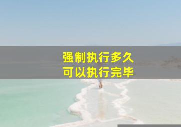 强制执行多久可以执行完毕