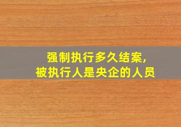 强制执行多久结案,被执行人是央企的人员