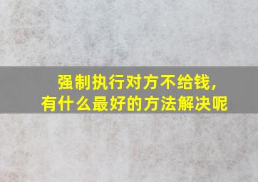 强制执行对方不给钱,有什么最好的方法解决呢