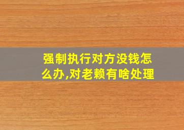 强制执行对方没钱怎么办,对老赖有啥处理