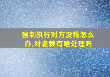 强制执行对方没钱怎么办,对老赖有啥处理吗