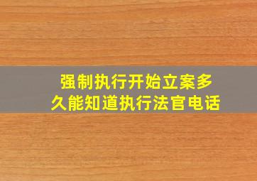 强制执行开始立案多久能知道执行法官电话