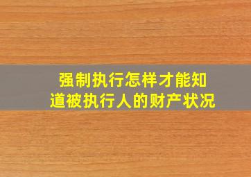 强制执行怎样才能知道被执行人的财产状况