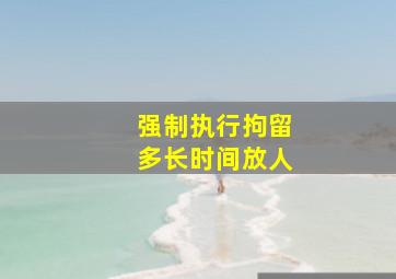 强制执行拘留多长时间放人