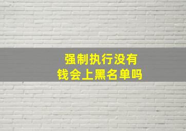 强制执行没有钱会上黑名单吗