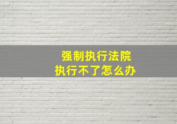 强制执行法院执行不了怎么办