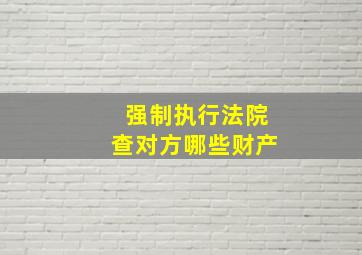 强制执行法院查对方哪些财产