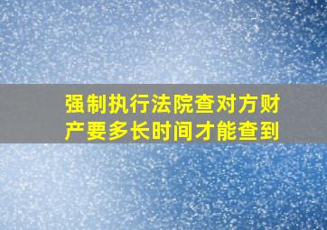 强制执行法院查对方财产要多长时间才能查到