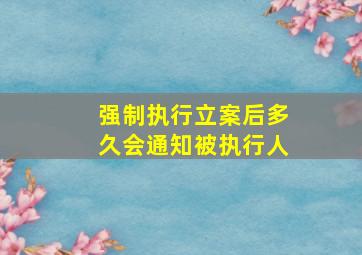 强制执行立案后多久会通知被执行人