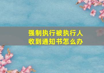 强制执行被执行人收到通知书怎么办