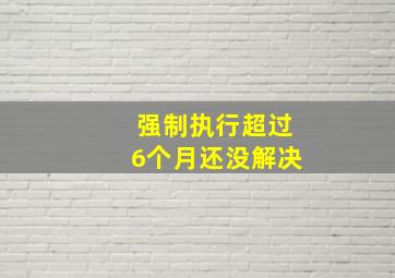 强制执行超过6个月还没解决