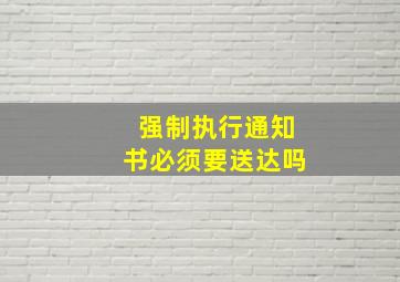 强制执行通知书必须要送达吗