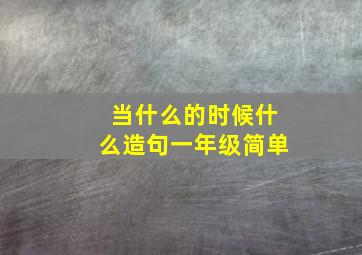 当什么的时候什么造句一年级简单