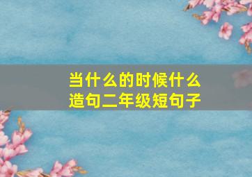 当什么的时候什么造句二年级短句子