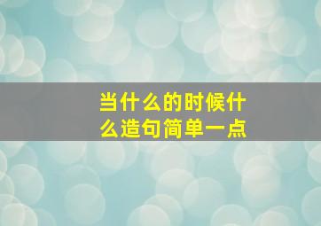 当什么的时候什么造句简单一点