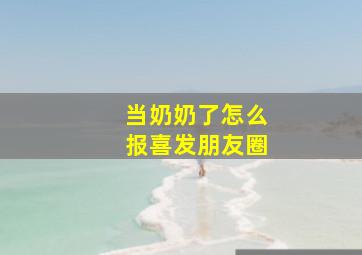 当奶奶了怎么报喜发朋友圈