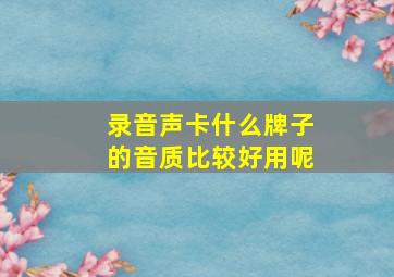 录音声卡什么牌子的音质比较好用呢