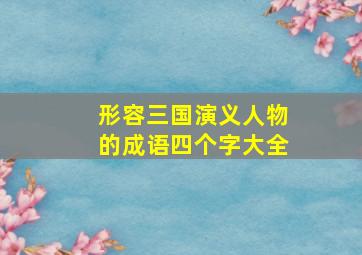 形容三国演义人物的成语四个字大全