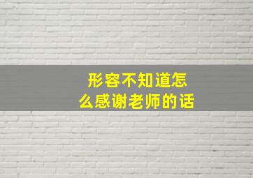 形容不知道怎么感谢老师的话