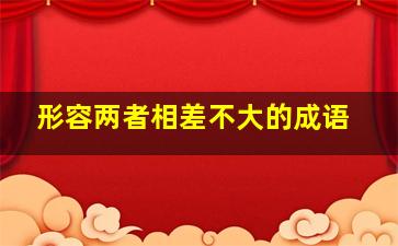 形容两者相差不大的成语