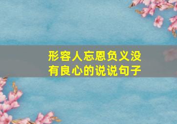 形容人忘恩负义没有良心的说说句子