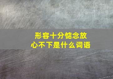 形容十分惦念放心不下是什么词语