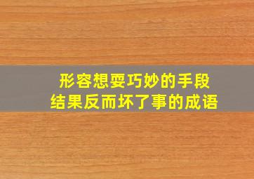 形容想耍巧妙的手段结果反而坏了事的成语