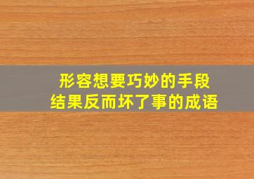 形容想要巧妙的手段结果反而坏了事的成语