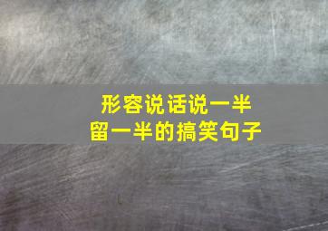 形容说话说一半留一半的搞笑句子