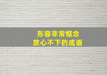 形容非常惦念放心不下的成语