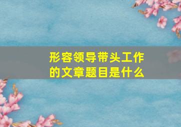 形容领导带头工作的文章题目是什么